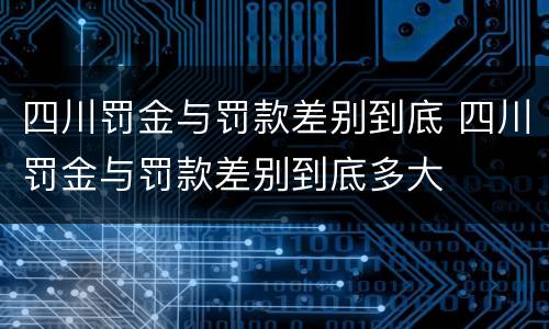 四川罚金与罚款差别到底 四川罚金与罚款差别到底多大