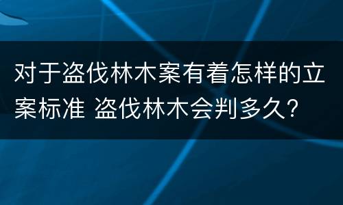 对于盗伐林木案有着怎样的立案标准 盗伐林木会判多久?