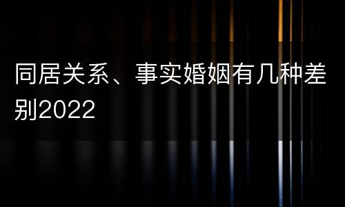 同居关系、事实婚姻有几种差别2022