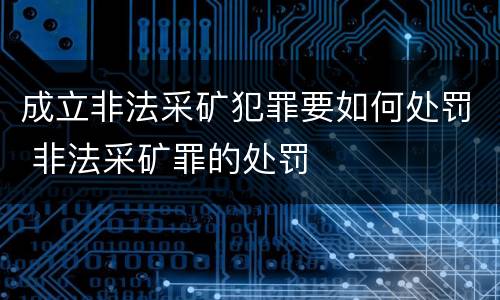 成立非法采矿犯罪要如何处罚 非法采矿罪的处罚