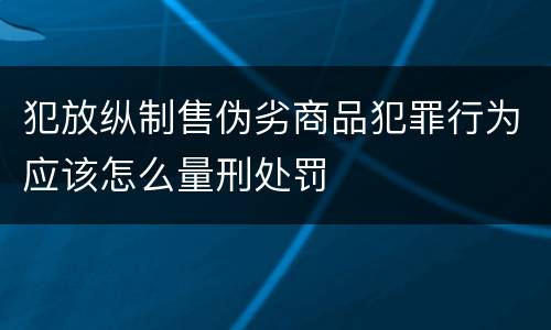 犯放纵制售伪劣商品犯罪行为应该怎么量刑处罚