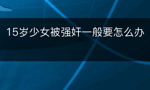 15岁少女被强奸一般要怎么办