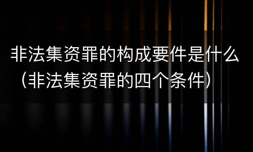 非法集资罪的构成要件是什么（非法集资罪的四个条件）