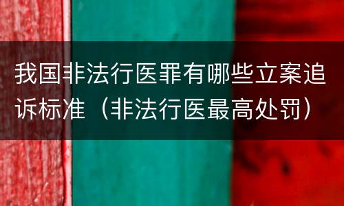 我国非法行医罪有哪些立案追诉标准（非法行医最高处罚）