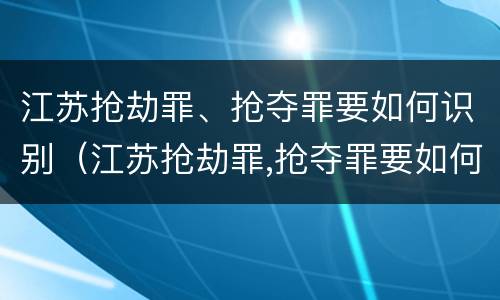 江苏抢劫罪、抢夺罪要如何识别（江苏抢劫罪,抢夺罪要如何识别案件）