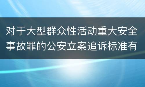 对于大型群众性活动重大安全事故罪的公安立案追诉标准有怎样的规定