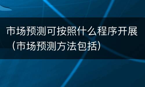 市场预测可按照什么程序开展（市场预测方法包括）