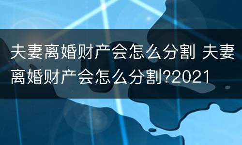 夫妻离婚财产会怎么分割 夫妻离婚财产会怎么分割?2021