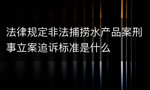 法律规定非法捕捞水产品案刑事立案追诉标准是什么