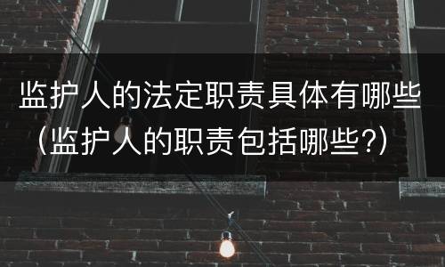 监护人的法定职责具体有哪些（监护人的职责包括哪些?）