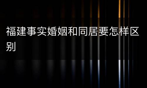 福建事实婚姻和同居要怎样区别