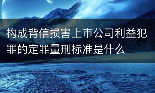 构成背信损害上市公司利益犯罪的定罪量刑标准是什么