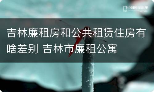 吉林廉租房和公共租赁住房有啥差别 吉林市廉租公寓