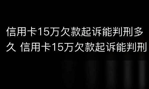 信用卡15万欠款起诉能判刑多久 信用卡15万欠款起诉能判刑多久呢