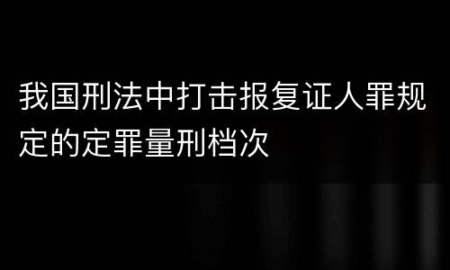 我国刑法中打击报复证人罪规定的定罪量刑档次