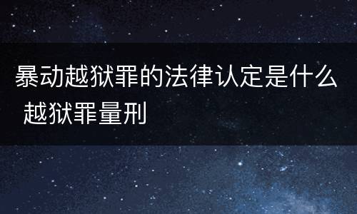 暴动越狱罪的法律认定是什么 越狱罪量刑