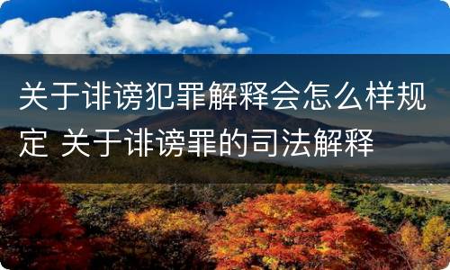 关于诽谤犯罪解释会怎么样规定 关于诽谤罪的司法解释