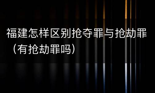 福建怎样区别抢夺罪与抢劫罪（有抢劫罪吗）