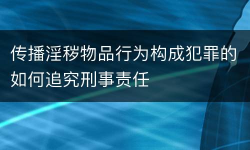 传播淫秽物品行为构成犯罪的如何追究刑事责任