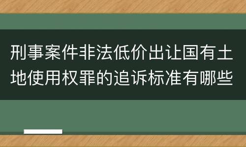 刑事案件非法低价出让国有土地使用权罪的追诉标准有哪些