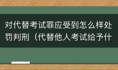 对代替考试罪应受到怎么样处罚判刑（代替他人考试给予什么处分）