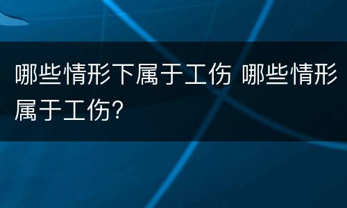 哪些情形下属于工伤 哪些情形属于工伤?