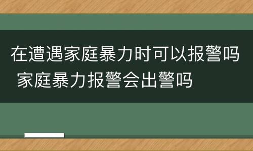 在遭遇家庭暴力时可以报警吗 家庭暴力报警会出警吗