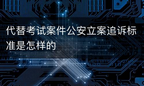 代替考试案件公安立案追诉标准是怎样的