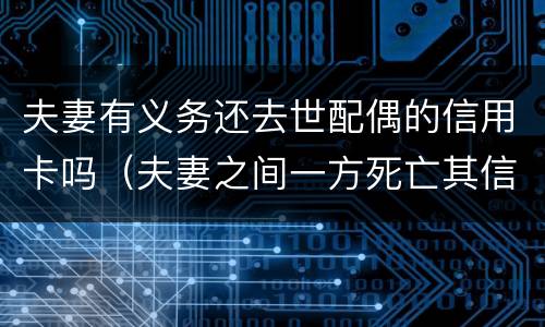 夫妻有义务还去世配偶的信用卡吗（夫妻之间一方死亡其信用卡欠款需要另一方偿还吗）