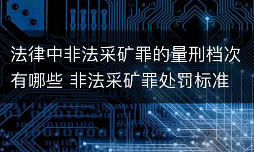 法律中非法采矿罪的量刑档次有哪些 非法采矿罪处罚标准