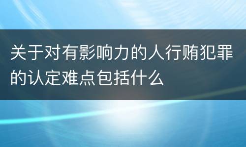 关于对有影响力的人行贿犯罪的认定难点包括什么