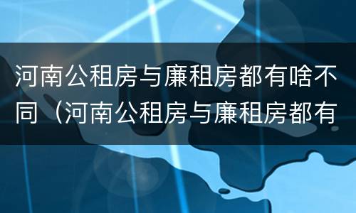 河南公租房与廉租房都有啥不同（河南公租房与廉租房都有啥不同之处）