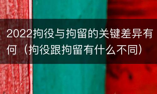 2022拘役与拘留的关键差异有何（拘役跟拘留有什么不同）