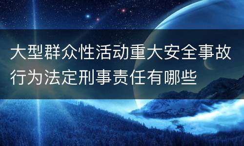 大型群众性活动重大安全事故行为法定刑事责任有哪些