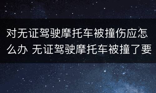 对无证驾驶摩托车被撞伤应怎么办 无证驾驶摩托车被撞了要拘留吗