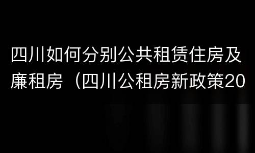 四川如何分别公共租赁住房及廉租房（四川公租房新政策2020）