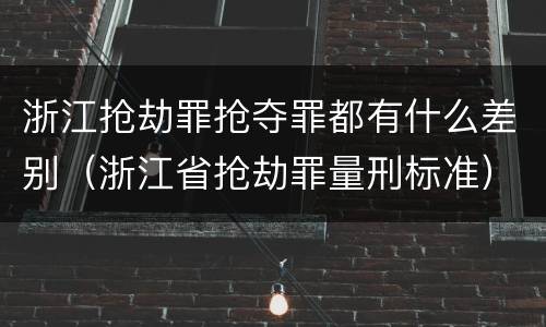 浙江抢劫罪抢夺罪都有什么差别（浙江省抢劫罪量刑标准）