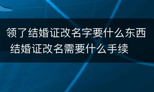 领了结婚证改名字要什么东西 结婚证改名需要什么手续