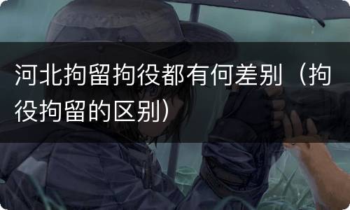 河北拘留拘役都有何差别（拘役拘留的区别）