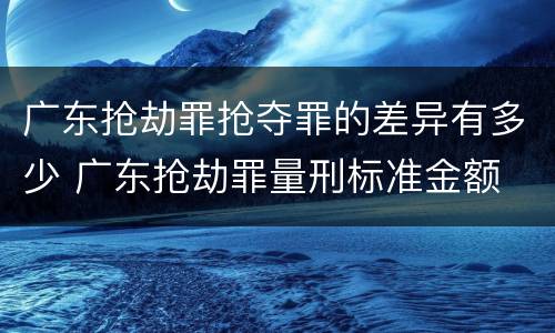 广东抢劫罪抢夺罪的差异有多少 广东抢劫罪量刑标准金额