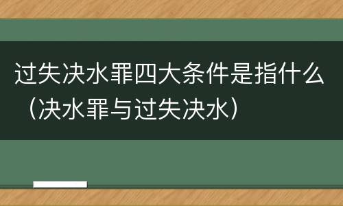 过失决水罪四大条件是指什么（决水罪与过失决水）