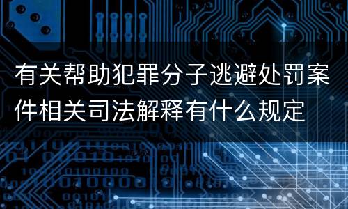 有关帮助犯罪分子逃避处罚案件相关司法解释有什么规定