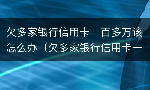 欠多家银行信用卡一百多万该怎么办（欠多家银行信用卡一百多万该怎么办呢）