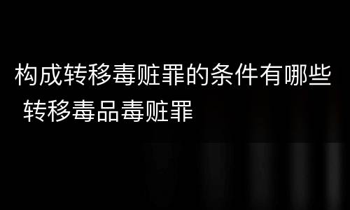 构成转移毒赃罪的条件有哪些 转移毒品毒赃罪