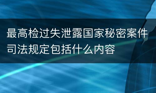 最高检过失泄露国家秘密案件司法规定包括什么内容