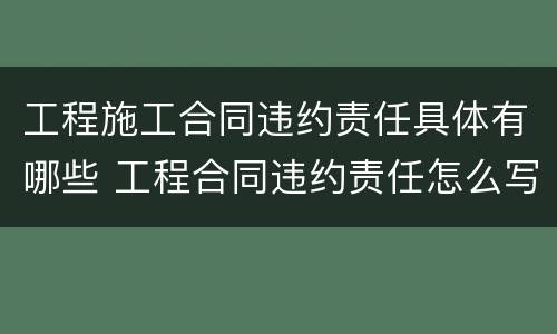 工程施工合同违约责任具体有哪些 工程合同违约责任怎么写