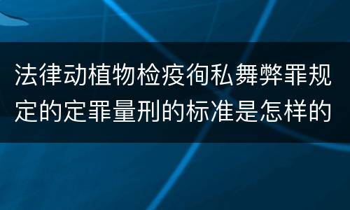 法律动植物检疫徇私舞弊罪规定的定罪量刑的标准是怎样的