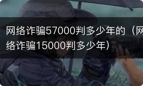 网络诈骗57000判多少年的（网络诈骗15000判多少年）