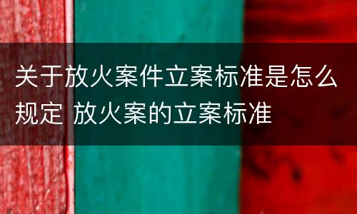 关于放火案件立案标准是怎么规定 放火案的立案标准