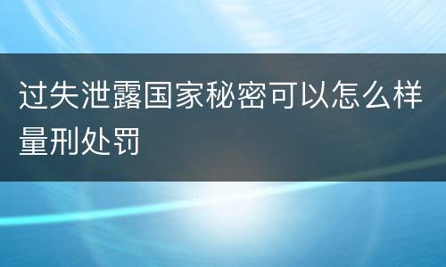 过失泄露国家秘密可以怎么样量刑处罚